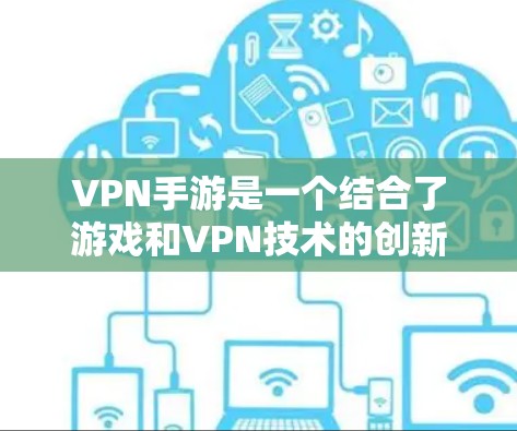 VPN手游是一个结合了游戏和VPN技术的创新领域，玩家可以通过移动设备连接到网络，进行游戏体验。以下是根据游戏评价、下载量、玩家反馈等多方面因素推荐的VPN手游排行榜