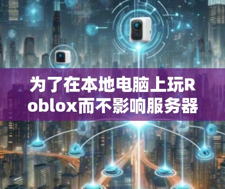 为了在本地电脑上玩Roblox而不影响服务器，您可以选择以下几种VPN软件，每种软件都有其适用场景和特点
