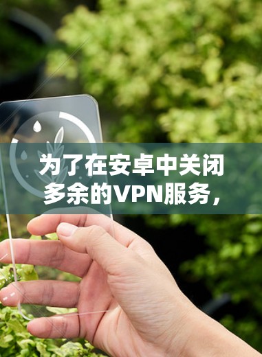 为了在安卓中关闭多余的VPN服务,可以采取以下步骤 为了在安卓中关闭多余的VPN服务,可以采取以下步骤