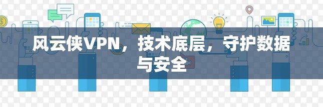 风云侠VPN,技术底层,守护数据与安全 风云侠VPN,技术底层,守护数据与安全