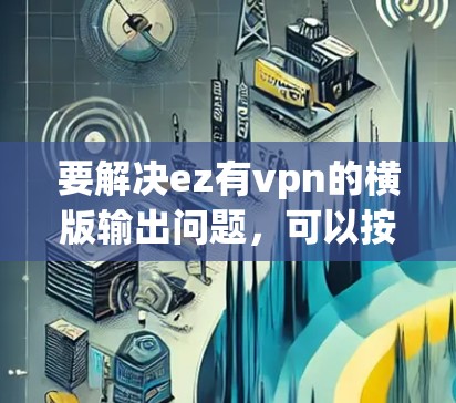 要解决ez有vpn的横版输出问题，可以按照以下步骤进行操作