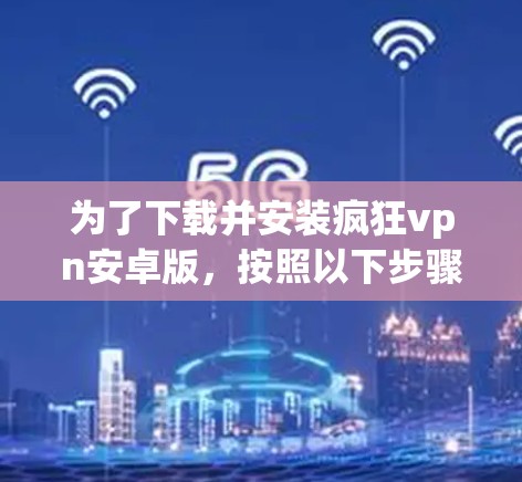 为了下载并安装疯狂vpn安卓版,按照以下步骤操作 为了下载并安装疯狂vpn安卓版,按照以下步骤操作