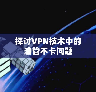 探讨VPN技术中的油管不卡问题 探讨VPN技术中的油管不卡问题