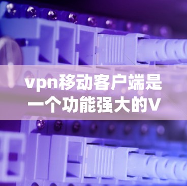 vpn移动客户端是一个功能强大的VPN客户端,推荐用于VPN使用。以下是下载链接和步骤 vpn移动客户端是一个功能强大的VPN客户端,推荐用于VPN使用。以下是下载链接和步骤