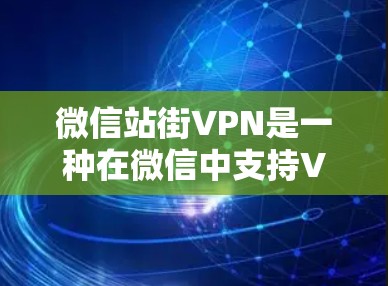 微信站街VPN是一种在微信中支持VPN功能的工具,允许用户通过安全的连接方式访问远程服务器和应用。以下是详细的步骤指南 微信站街VPN是一种在微信中支持VPN功能的工具,允许用户通过安全的连接方式访问远程服务器和应用。以下是详细的步骤指南