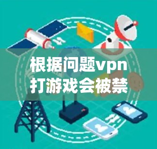 根据问题vpn打游戏会被禁吗，以下是逐步的解释和答案