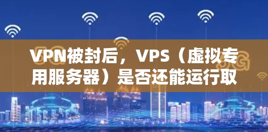 VPN被封后,VPS(虚拟专用服务器)是否还能运行取决于VPN的安全原因。以下是可能的情况 VPN被封后,VPS(虚拟专用服务器)是否还能运行取决于VPN的安全原因。以下是可能的情况