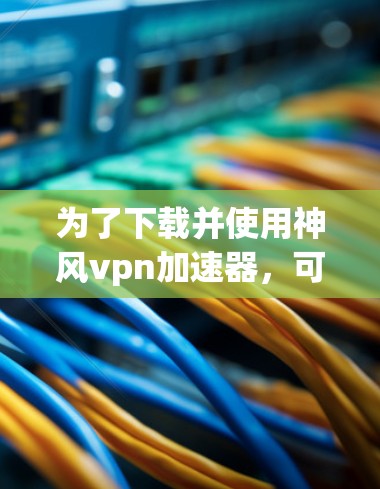 为了下载并使用神风vpn加速器,可以按照以下步骤进行 为了下载并使用神风vpn加速器,可以按照以下步骤进行
