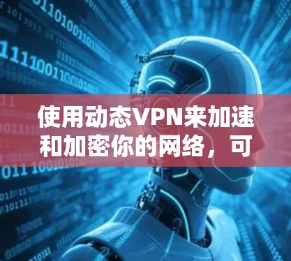 使用动态VPN来加速和加密你的网络,可以提供一种更安全的连接体验。以下是一个结构化的指南,帮助你全面理解和操作动态VPN 使用动态VPN来加速和加密你的网络,可以提供一种更安全的连接体验。以下是一个结构化的指南,帮助你全面理解和操作动态VPN