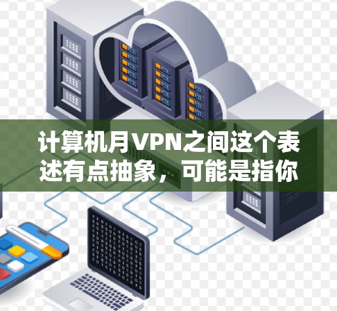 计算机月VPN之间这个表述有点抽象,可能是指你对某些软件包或网络内容中的月票或月票包感兴趣,或者是你对某些特定软件包或网络内容中的月票问题感到困惑。以下是一些可能的解释和建议 计算机月VPN之间这个表述有点抽象,可能是指你对某些软件包或网络内容中的月票或月票包感兴趣,或者是你对某些特定软件包或网络内容中的月票问题感到困惑。以下是一些可能的解释和建议