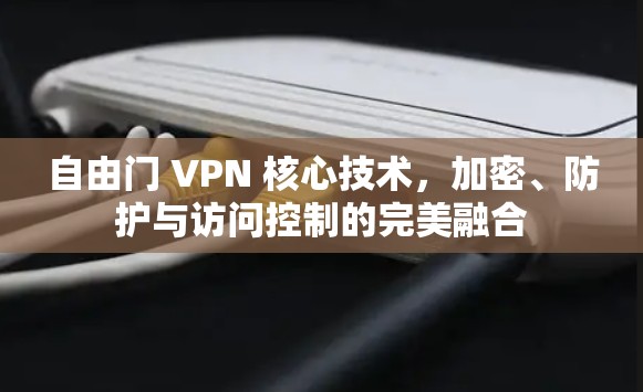 自由门 VPN 核心技术,加密、防护与访问控制的完美融合 自由门 VPN 核心技术,加密、防护与访问控制的完美融合
