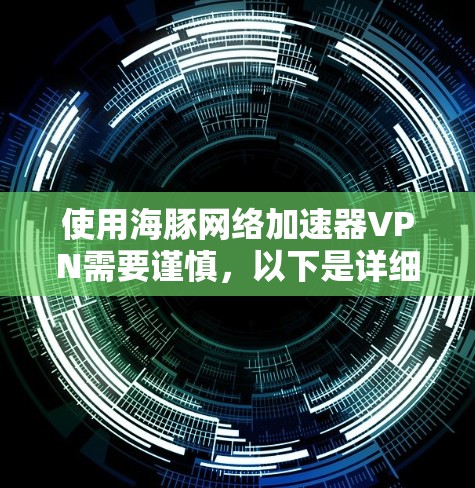 使用海豚网络加速器VPN需要谨慎,以下是详细的步骤和注意事项 使用海豚网络加速器VPN需要谨慎,以下是详细的步骤和注意事项