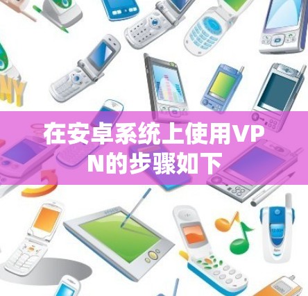 在安卓系统上使用VPN的步骤如下 在安卓系统上使用VPN的步骤如下