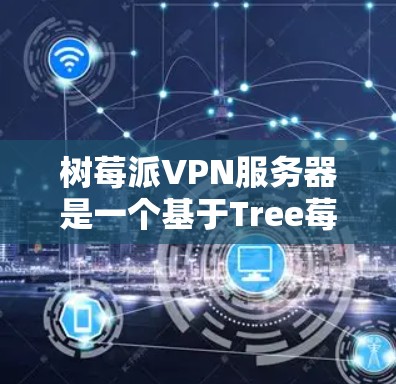 树莓派VPN服务器是一个基于Tree莓派的开源设备管理平台，用于远程访问互联网的网络服务。以下是关于树莓派VPN服务器的详细信息