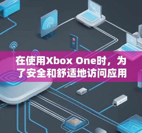 在使用Xbox One时,为了安全和舒适地访问应用和游戏,以下是一步步的建议 在使用Xbox One时,为了安全和舒适地访问应用和游戏,以下是一步步的建议