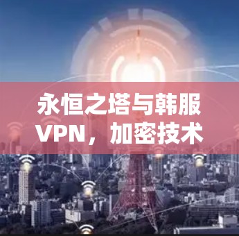 永恒之塔与韩服VPN,加密技术与加密服务的深度融合 永恒之塔与韩服VPN,加密技术与加密服务的深度融合