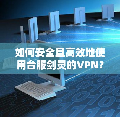 如何安全且高效地使用台服剑灵的VPN?推荐几种好用的VPN服务推荐 如何安全且高效地使用台服剑灵的VPN?推荐几种好用的VPN服务推荐