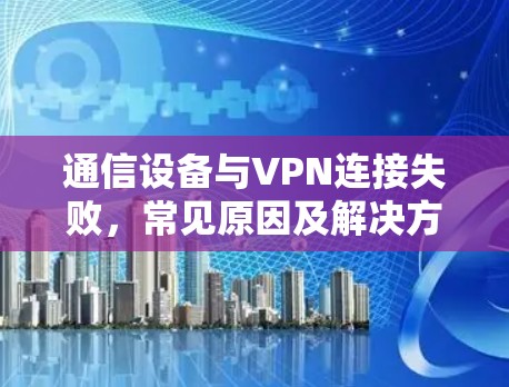 通信设备与VPN连接失败,常见原因及解决方案 通信设备与VPN连接失败,常见原因及解决方案