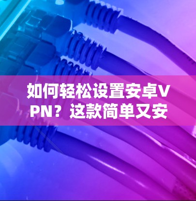 如何轻松设置安卓VPN?这款简单又安全的解决方案 如何轻松设置安卓VPN?这款简单又安全的解决方案
