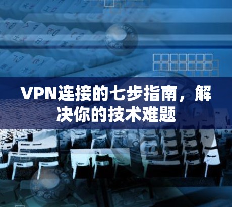 VPN连接的七步指南，解决你的技术难题