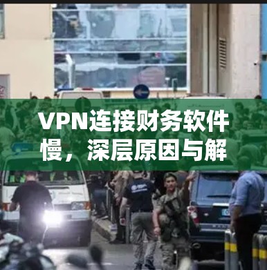 VPN连接财务软件慢,深层原因与解决方法 VPN连接财务软件慢,深层原因与解决方法
