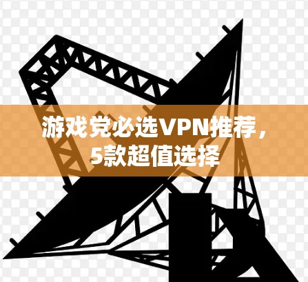 游戏党必选VPN推荐,5款超值选择 游戏党必选VPN推荐,5款超值选择