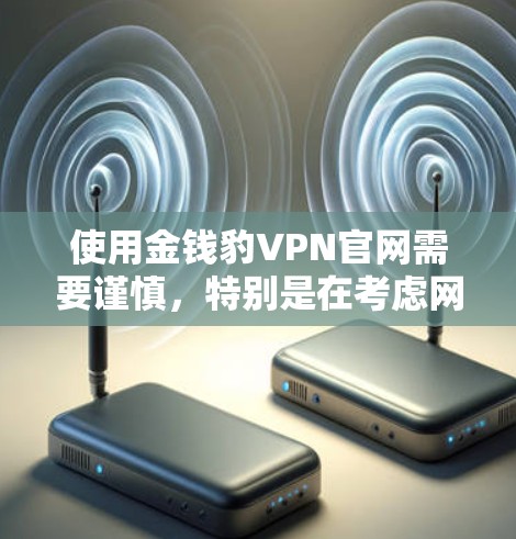 使用金钱豹VPN官网需要谨慎,特别是在考虑网络安全和隐私保护时。以下是详细的建议 使用金钱豹VPN官网需要谨慎,特别是在考虑网络安全和隐私保护时。以下是详细的建议