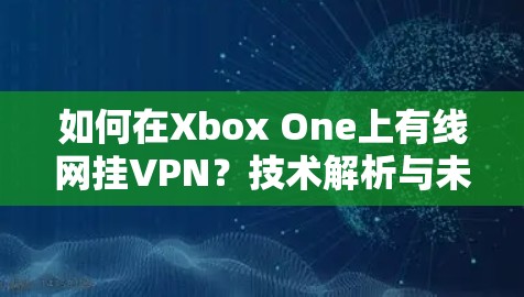 如何在Xbox One上有线网挂VPN?技术解析与未来展望 如何在Xbox One上有线网挂VPN?技术解析与未来展望