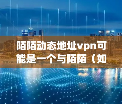 陌陌动态地址vpn可能是一个与陌陌(如微信、支付宝)相关的动态地址服务。具体功能和使用方法可能因平台而异,建议您通过官方渠道获取详细信息。以下是一些可能的步骤或信息 陌陌动态地址vpn可能是一个与陌陌(如微信、支付宝)相关的动态地址服务。具体功能和使用方法可能因平台而异,建议您通过官方渠道获取详细信息。以下是一些可能的步骤或信息