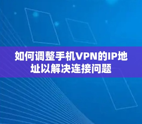 如何调整手机VPN的IP地址以解决连接问题 如何调整手机VPN的IP地址以解决连接问题