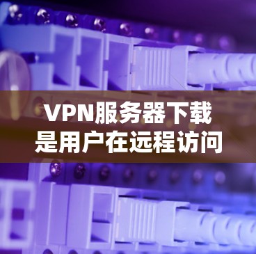VPN服务器下载是用户在远程访问网站或下载资源时非常重要的步骤。以下是关于如何下载并使用VPN服务器的步骤说明 VPN服务器下载是用户在远程访问网站或下载资源时非常重要的步骤。以下是关于如何下载并使用VPN服务器的步骤说明