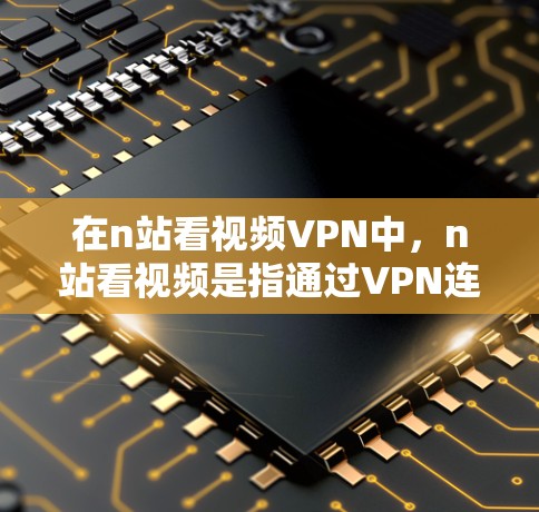 在n站看视频VPN中,n站看视频是指通过VPN连接到特定网站,提供视频内容的访问。以下是关于n站看视频VPN的详细分析 在n站看视频VPN中,n站看视频是指通过VPN连接到特定网站,提供视频内容的访问。以下是关于n站看视频VPN的详细分析