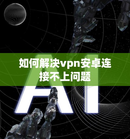 如何解决vpn安卓连接不上问题 如何解决vpn安卓连接不上问题