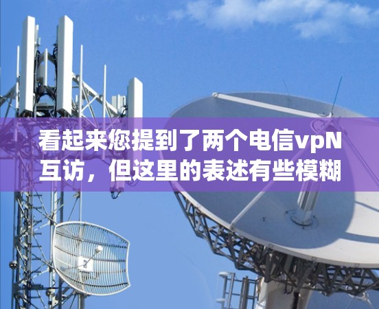 看起来您提到了两个电信vpN互访,但这里的表述有些模糊。以下是一些可能的解释和方向,供您进一步探讨 看起来您提到了两个电信vpN互访,但这里的表述有些模糊。以下是一些可能的解释和方向,供您进一步探讨
