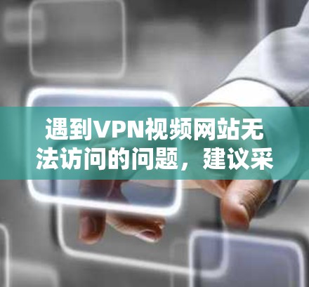 遇到VPN视频网站无法访问的问题，建议采取以下步骤