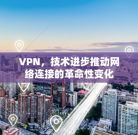 VPN,技术进步推动网络连接的革命性变化 VPN,技术进步推动网络连接的革命性变化
