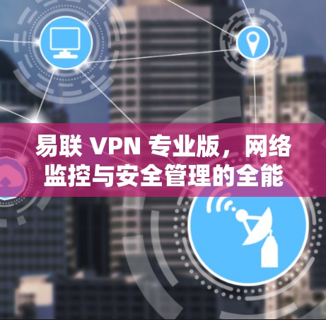 易联 VPN 专业版,网络监控与安全管理的全能解决方案 易联 VPN 专业版,网络监控与安全管理的全能解决方案