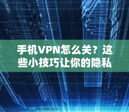 手机VPN怎么关?这些小技巧让你的隐私保护更彻底 手机VPN怎么关?这些小技巧让你的隐私保护更彻底