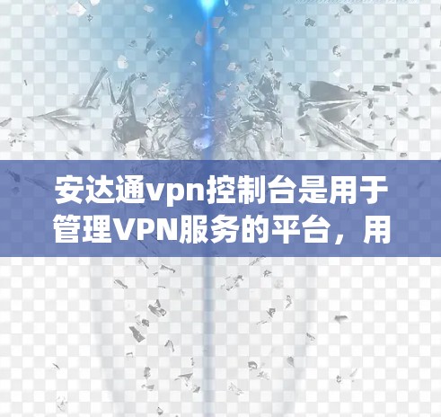 安达通vpn控制台是用于管理VPN服务的平台,用户可以通过此平台配置和管理他们的VPN账户。以下是一个详细的步骤指南,帮助用户使用安达通vpn控制台 安达通vpn控制台是用于管理VPN服务的平台,用户可以通过此平台配置和管理他们的VPN账户。以下是一个详细的步骤指南,帮助用户使用安达通vpn控制台