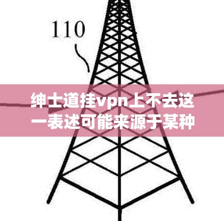 绅士道挂vpn上不去这一表述可能来源于某种特定的网络环境或现象,以下是对该短语的分析和解释 绅士道挂vpn上不去这一表述可能来源于某种特定的网络环境或现象,以下是对该短语的分析和解释
