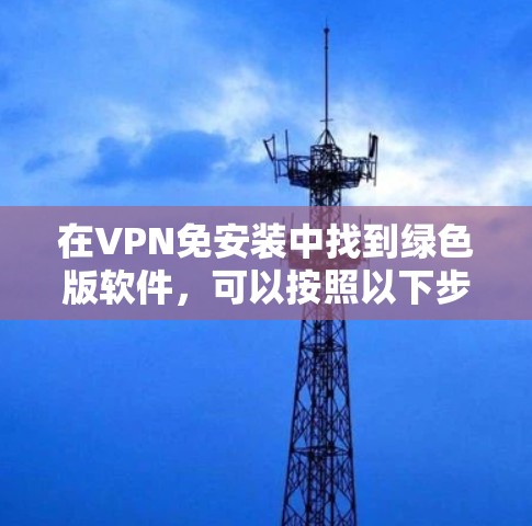 在VPN免安装中找到绿色版软件,可以按照以下步骤进行 在VPN免安装中找到绿色版软件,可以按照以下步骤进行