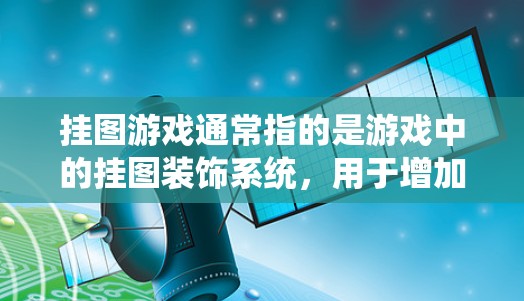 挂图游戏通常指的是游戏中的挂图装饰系统,用于增加游戏的难度、增加角色装饰或增强游戏体验。以下是常见的挂图游戏类型 挂图游戏通常指的是游戏中的挂图装饰系统,用于增加游戏的难度、增加角色装饰或增强游戏体验。以下是常见的挂图游戏类型