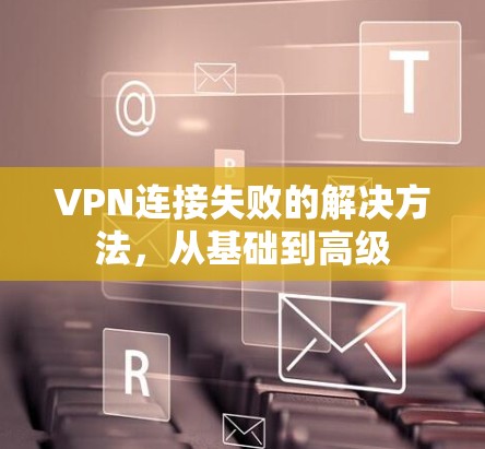VPN连接失败的解决方法,从基础到高级 VPN连接失败的解决方法,从基础到高级