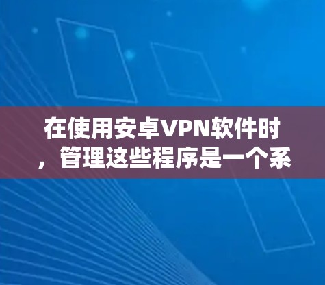 在使用安卓VPN软件时，管理这些程序是一个系统性的工作，涉及设置、配置和维护多个方面。以下是逐步的步骤指南