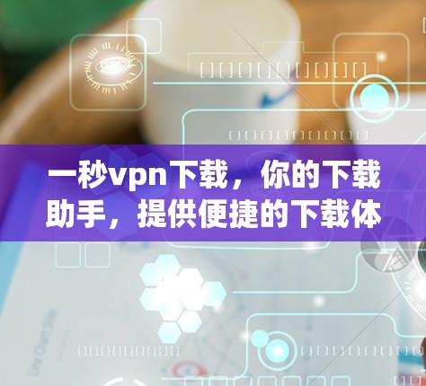 一秒vpn下载,你的下载助手,提供便捷的下载体验 一秒vpn下载,你的下载助手,提供便捷的下载体验