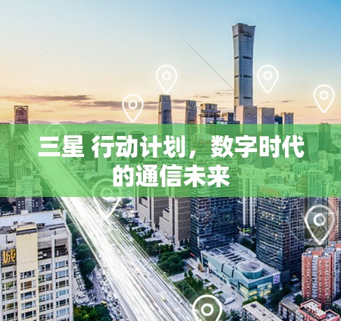 三星 行动计划,数字时代的通信未来 三星 行动计划,数字时代的通信未来