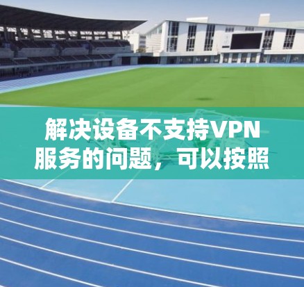 解决设备不支持VPN服务的问题，可以按照以下步骤进行