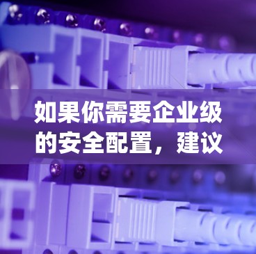 如果你需要企业级的安全配置,建议使用企业版(Enterprise版)企业版默认会启用xp设置,包括权限管理、安全检测、数据加密和安全审计,这些设置可以根据企业的具体情况进行调整和优化 如果你需要企业级的安全配置,建议使用企业版(Enterprise版)企业版默认会启用xp设置,包括权限管理、安全检测、数据加密和安全审计,这些设置可以根据企业的具体情况进行调整和优化