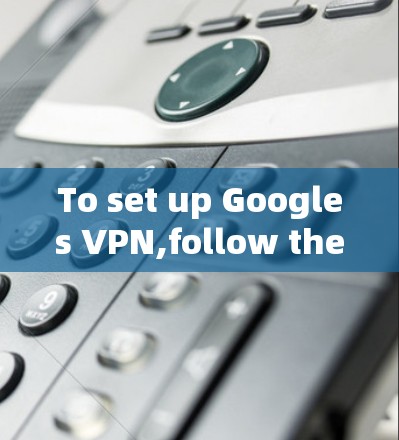 To set up Googles VPN,follow these organized steps: