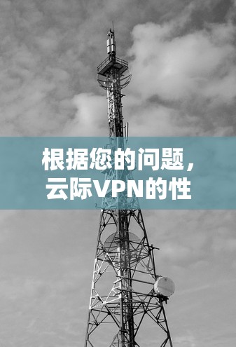 根据您的问题,云际VPN的性能可能因多种因素导致使用体验不佳。以下是一些可能的原因,并提供了解决方案 根据您的问题,云际VPN的性能可能因多种因素导致使用体验不佳。以下是一些可能的原因,并提供了解决方案